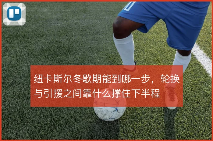纽卡斯尔冬歇期能到哪一步,轮换与引援之间靠什么撑住下半程