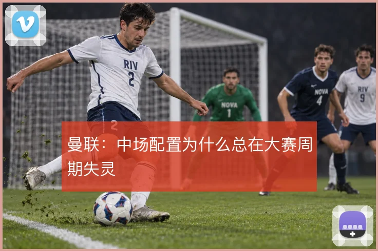 曼联：中场配置为什么总在大赛周期失灵