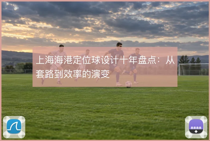 上海海港定位球设计十年盘点:从套路到效率的演变