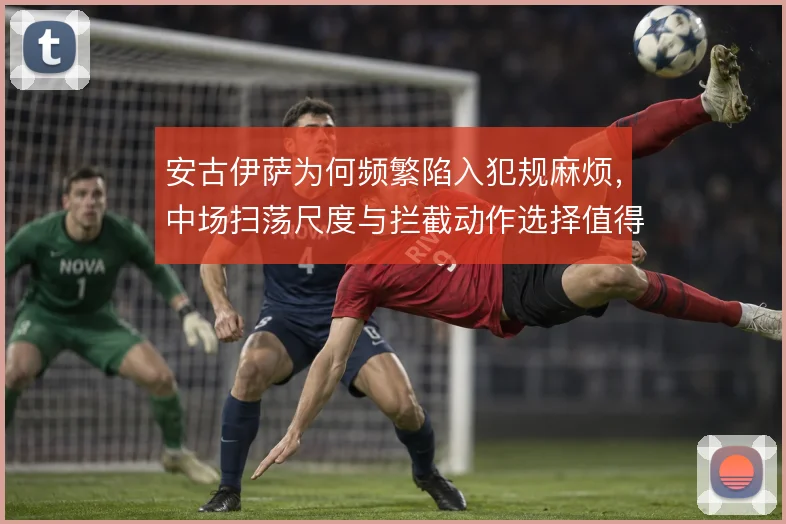 安古伊萨为何频繁陷入犯规麻烦，中场扫荡尺度与拦截动作选择值得细究