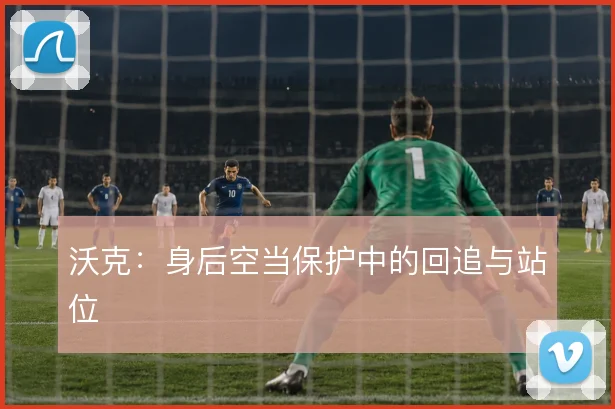 沃克：身后空当保护中的回追与站位