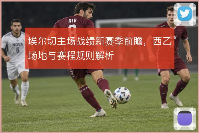埃尔切主场战绩新赛季前瞻，西乙场地与赛程规则解析