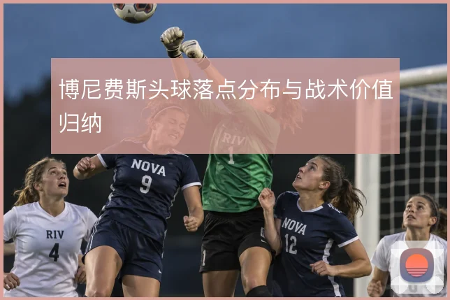 博尼费斯头球落点分布与战术价值归纳