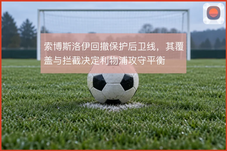 索博斯洛伊回撤保护后卫线,其覆盖与拦截决定利物浦攻守平衡