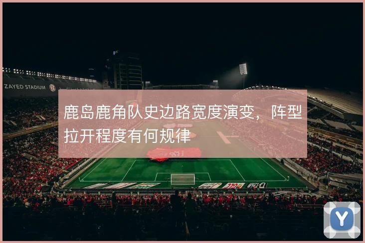 鹿岛鹿角队史边路宽度演变，阵型拉开程度有何规律