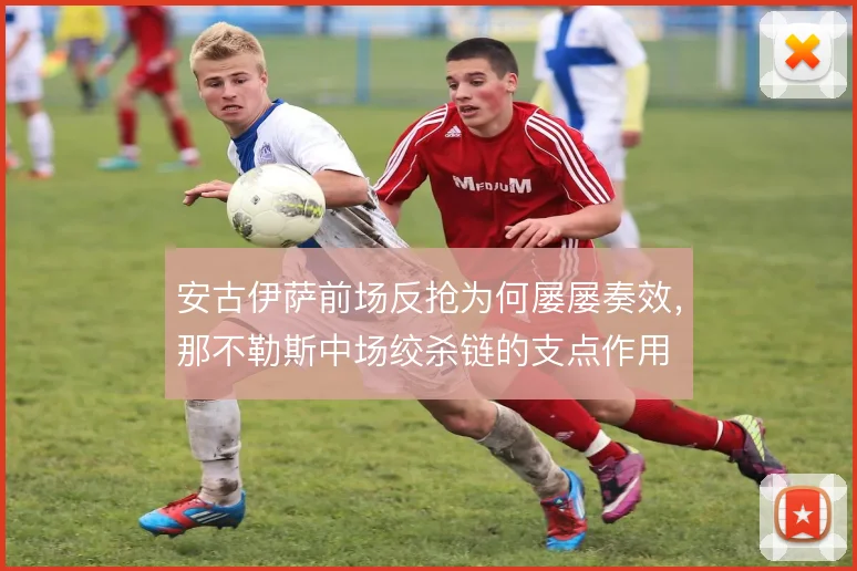 安古伊萨前场反抢为何屡屡奏效,那不勒斯中场绞杀链的支点作用