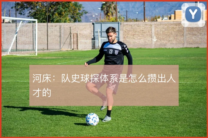 河床:队史球探体系是怎么攒出人才的