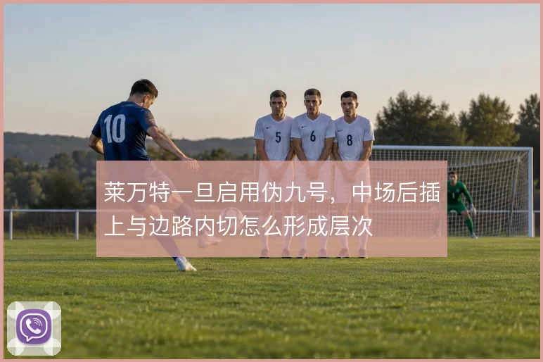 莱万特一旦启用伪九号,中场后插上与边路内切怎么形成层次