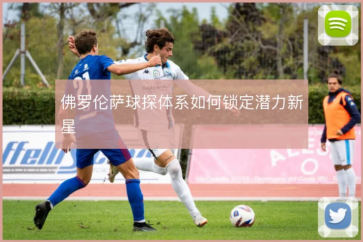 佛罗伦萨球探体系如何锁定潜力新星