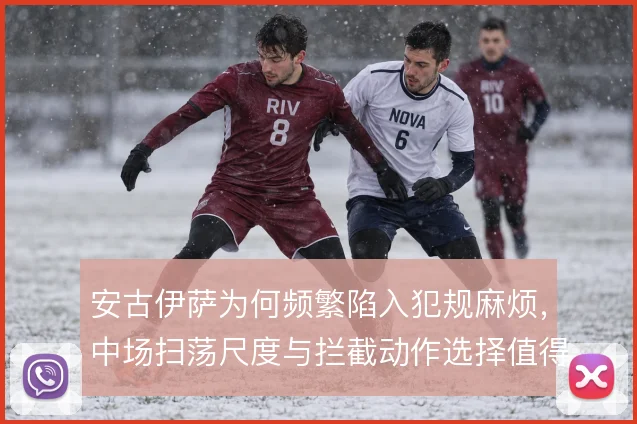 安古伊萨为何频繁陷入犯规麻烦，中场扫荡尺度与拦截动作选择值得细究