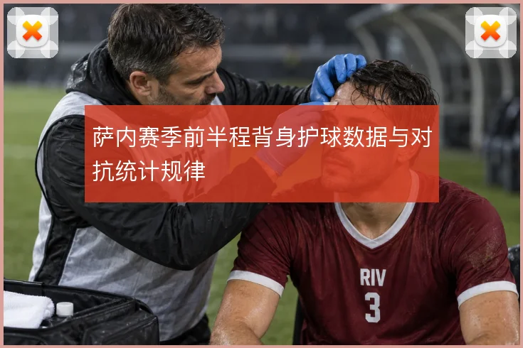 萨内赛季前半程背身护球数据与对抗统计规律