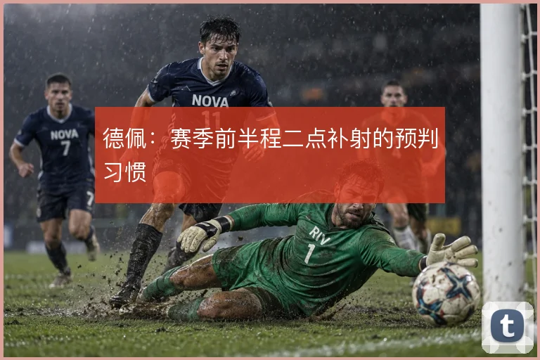 德佩：赛季前半程二点补射的预判习惯