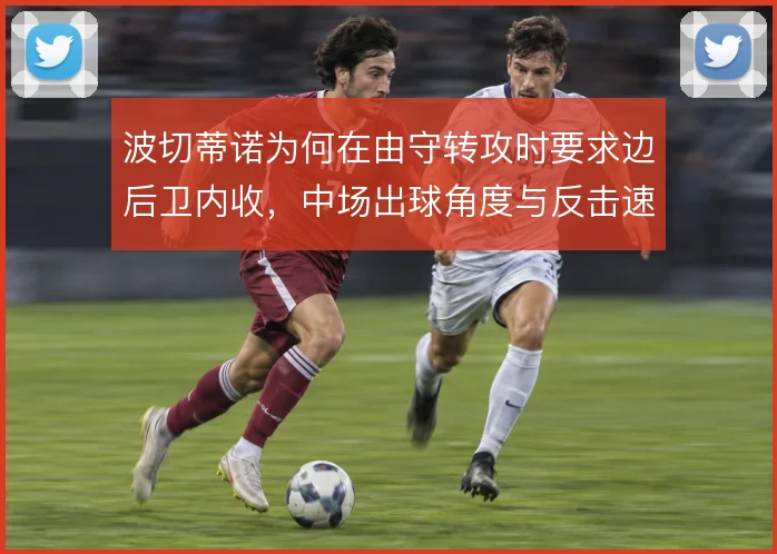 波切蒂诺为何在由守转攻时要求边后卫内收，中场出球角度与反击速度的权衡