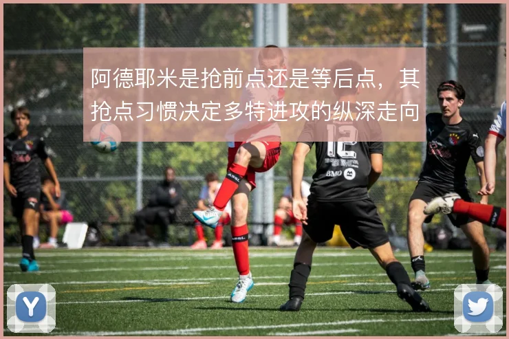 阿德耶米是抢前点还是等后点，其抢点习惯决定多特进攻的纵深走向