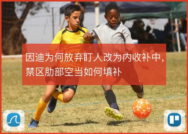 因迪为何放弃盯人改为内收补中，禁区肋部空当如何填补