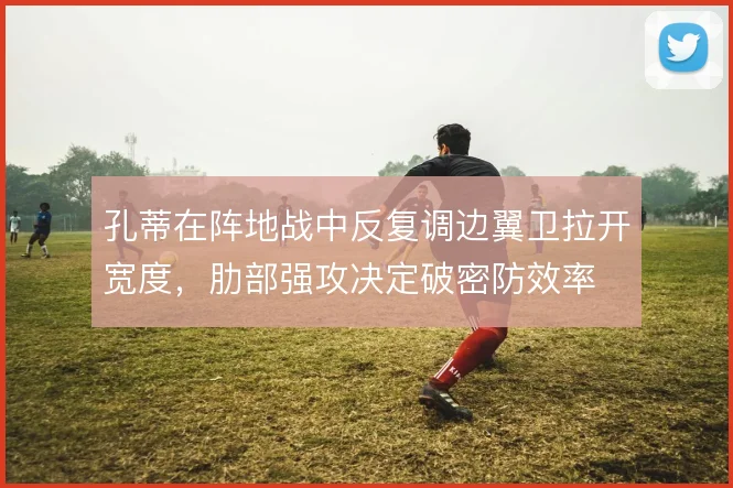 孔蒂在阵地战中反复调边翼卫拉开宽度，肋部强攻决定破密防效率