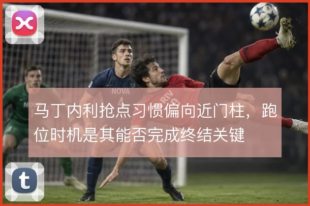 马丁内利抢点习惯偏向近门柱,跑位时机是其能否完成终结关键