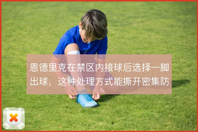 恩德里克在禁区内接球后选择一脚出球，这种处理方式能撕开密集防守吗