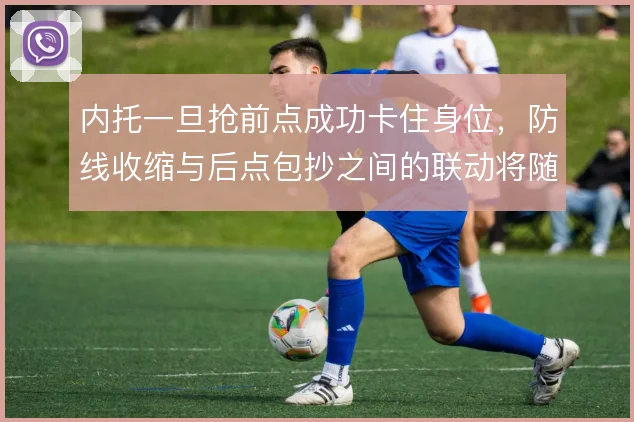 内托一旦抢前点成功卡住身位，防线收缩与后点包抄之间的联动将随之改变