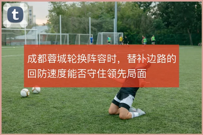 成都蓉城轮换阵容时,替补边路的回防速度能否守住领先局面
