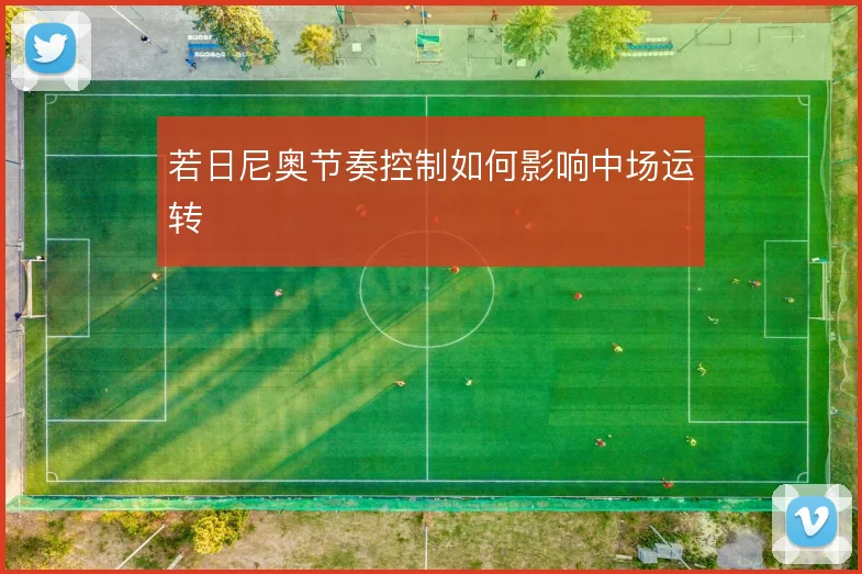 若日尼奥节奏控制如何影响中场运转