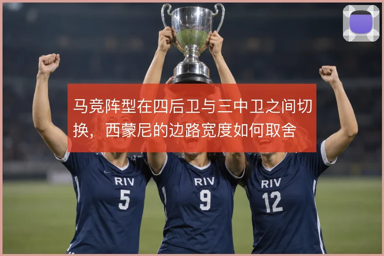 马竞阵型在四后卫与三中卫之间切换,西蒙尼的边路宽度如何取舍
