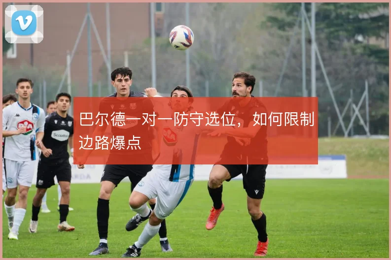 巴尔德一对一防守选位,如何限制边路爆点