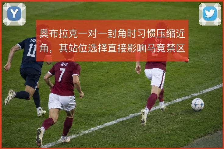 奥布拉克一对一封角时习惯压缩近角,其站位选择直接影响马竞禁区防守