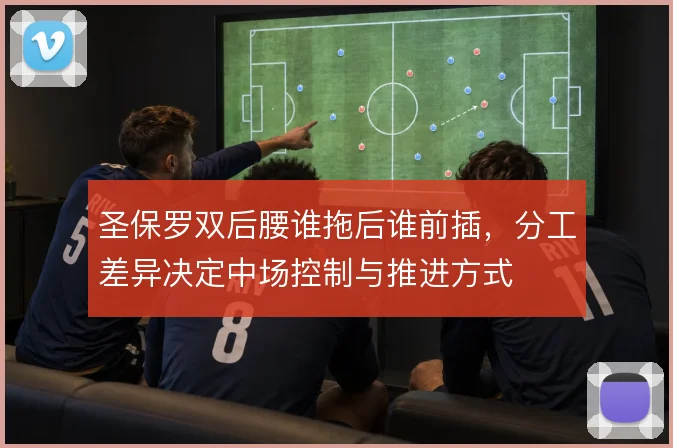 圣保罗双后腰谁拖后谁前插，分工差异决定中场控制与推进方式