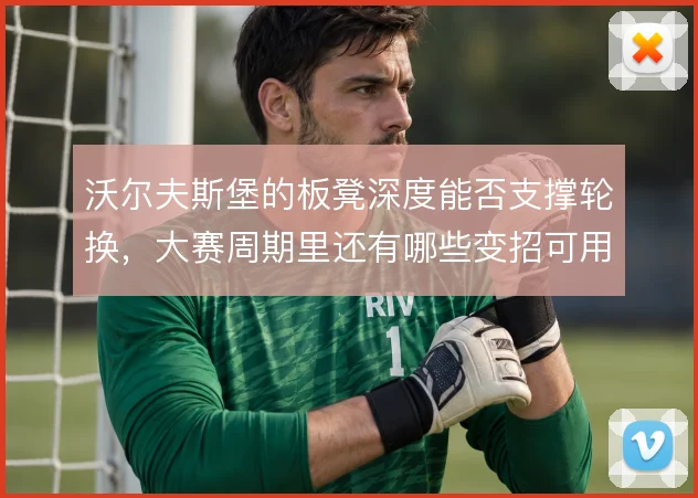 沃尔夫斯堡的板凳深度能否支撑轮换,大赛周期里还有哪些变招可用