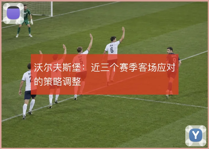 沃尔夫斯堡:近三个赛季客场应对的策略调整